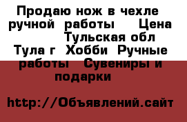 Продаю нож в чехле, ручной  работы.  › Цена ­ 5 000 - Тульская обл., Тула г. Хобби. Ручные работы » Сувениры и подарки   